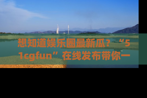 想知道娱乐圈最新瓜？“51cgfun”在线发布带你一探究竟！