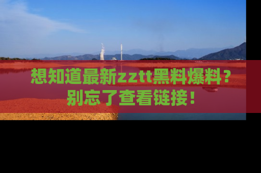 想知道最新zztt黑料爆料?别忘了查看链接!