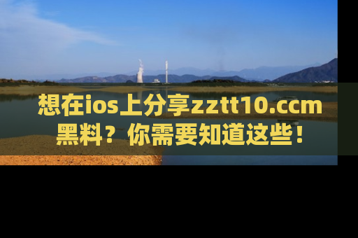 想在ios上分享zztt10.ccm黑料?你需要知道这些!