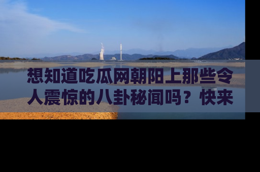 想知道吃瓜网朝阳上那些令人震惊的八卦秘闻吗？快来看看！