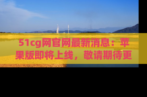 51cg网官网最新消息:苹果版即将上线,敬请期待更多吃瓜内容!