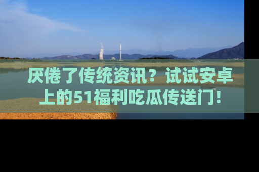 厌倦了传统资讯?试试安卓上的51福利吃瓜传送门!
