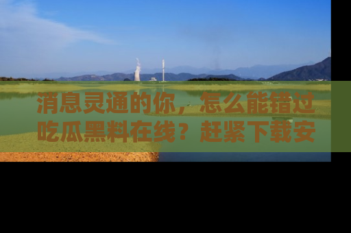 消息灵通的你，怎么能错过吃瓜黑料在线？赶紧下载安装苹果版，瓜果随手可得！