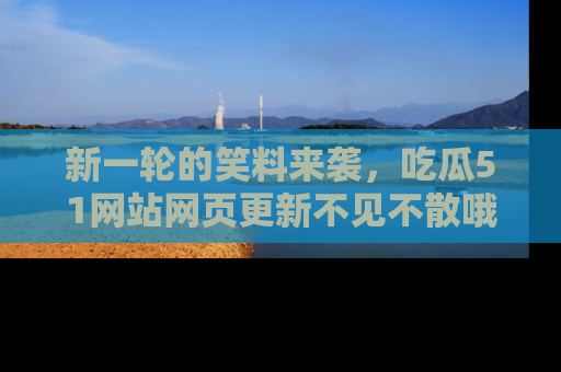 新一轮的笑料来袭，吃瓜51网站网页更新不见不散哦！
