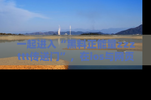 一起进入“黑料正能量zzzttt传送门”,在ios与网页中享受热辣资讯的快乐吧!