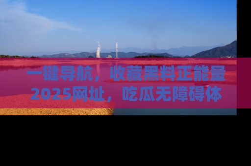 一键导航,收藏黑料正能量2025网址,吃瓜无障碍体验