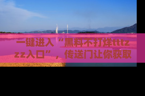 一键进入“黑料不打烊tttzzz入口”,传送门让你获取即时娱乐新闻