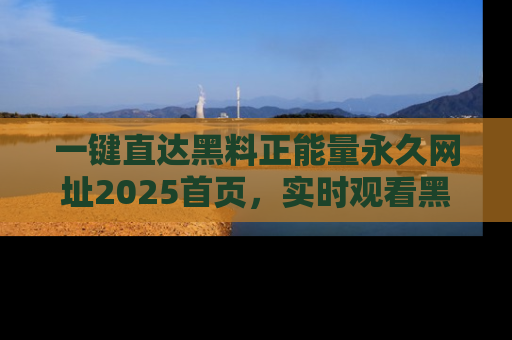 一键直达黑料正能量永久网址2025首页,实时观看黑料大汇总