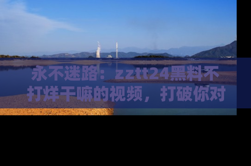 永不迷路:zztt24黑料不打烊干嘛的视频,打破你对吃瓜的固有认知!