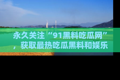 永久关注“91黑料吃瓜网”,获取最热吃瓜黑料和娱乐资讯