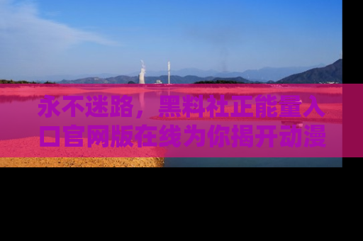 永不迷路,黑料社正能量入口官网版在线为你揭开动漫游戏的神秘面纱