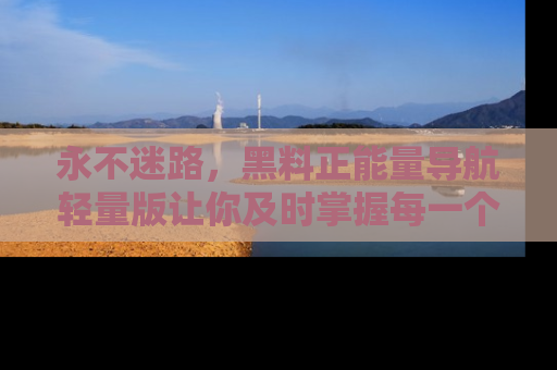 永不迷路,黑料正能量导航轻量版让你及时掌握每一个劲爆消息!