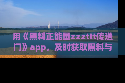 用《黑料正能量zzzttt传送门》app，及时获取黑料与正能量的最新动态