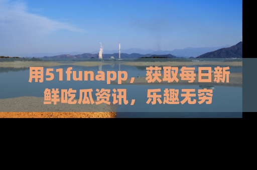 用51funapp,获取每日新鲜吃瓜资讯,乐趣无穷