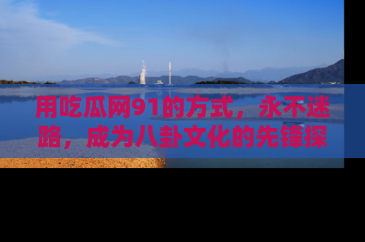 用吃瓜网91的方式，永不迷路，成为八卦文化的先锋探索者