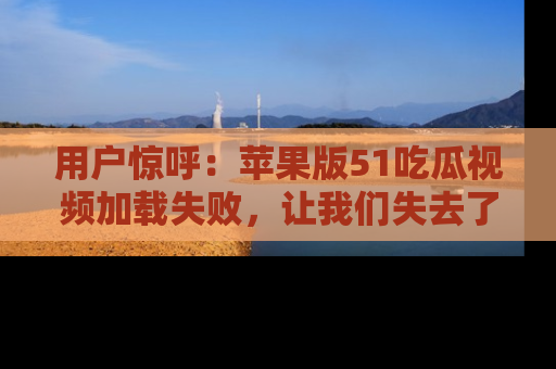 用户惊呼:苹果版51吃瓜视频加载失败,让我们失去了宝贵资源!