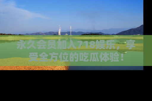 永久会员加入718娱乐,享受全方位的吃瓜体验!