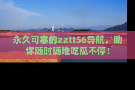 永久可靠的zztt56导航,助你随时随地吃瓜不停!