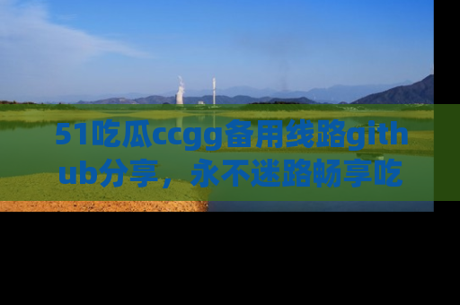 51吃瓜ccgg备用线路github分享,永不迷路畅享吃瓜乐趣