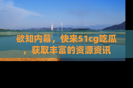 欲知内幕，快来51cg吃瓜，获取丰富的资源资讯