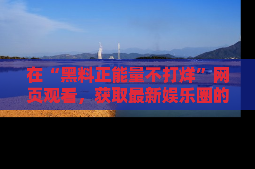 在“黑料正能量不打烊”网页观看，获取最新娱乐圈的正能量与黑料揭秘！