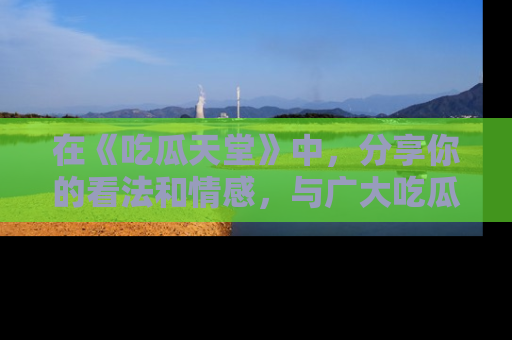 在《吃瓜天堂》中，分享你的看法和情感，与广大吃瓜群众一同欢笑与思考！
