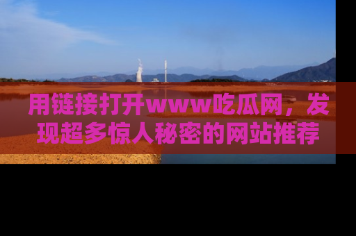 用链接打开www吃瓜网，发现超多惊人秘密的网站推荐！