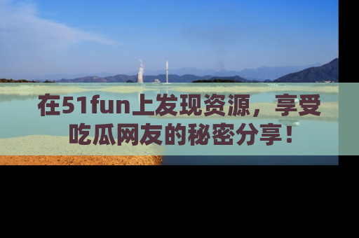 在51fun上发现资源，享受吃瓜网友的秘密分享！