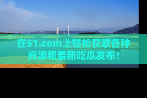 在51.com上轻松获取各种资源和最新吃瓜发布！