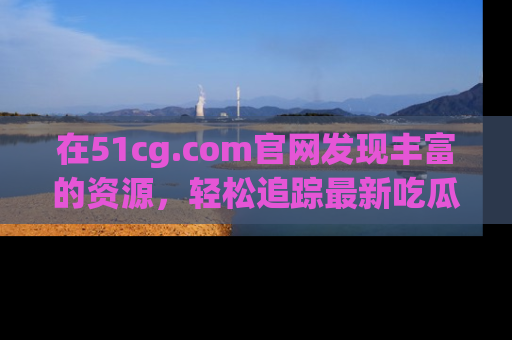在51cg.com官网发现丰富的资源，轻松追踪最新吃瓜热点
