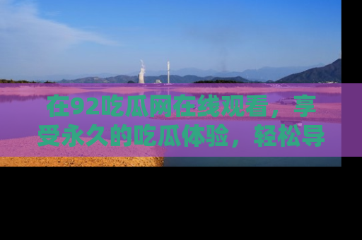 在92吃瓜网在线观看，享受永久的吃瓜体验，轻松导航追踪热门话题！