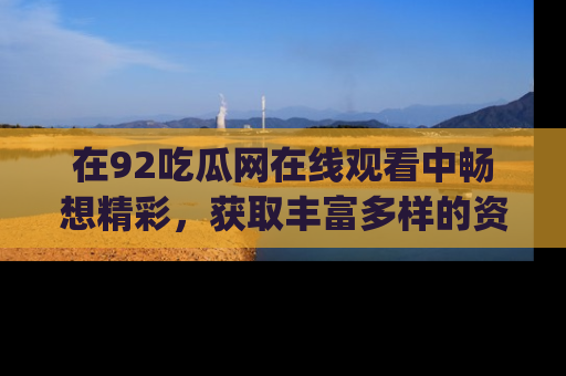在92吃瓜网在线观看中畅想精彩，获取丰富多样的资源和app功能