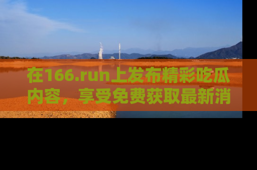 在166.run上发布精彩吃瓜内容，享受免费获取最新消息的乐趣！