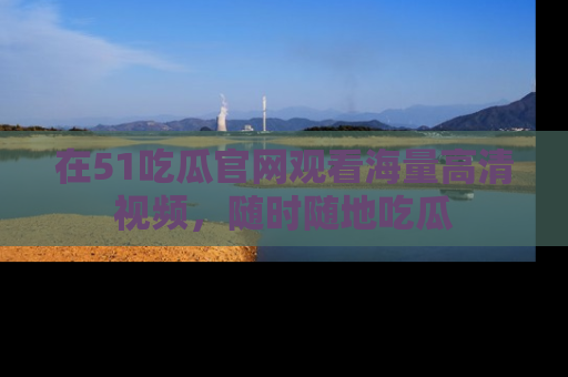 在51吃瓜官网观看海量高清视频，随时随地吃瓜