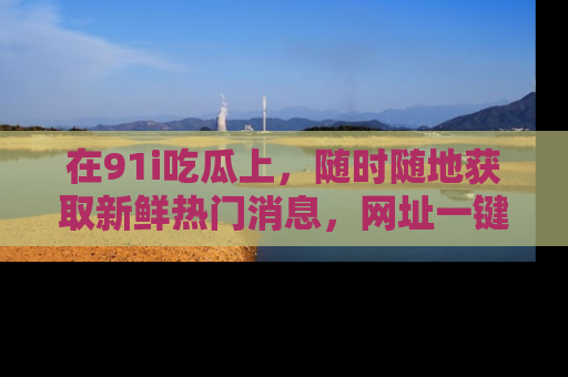 在91i吃瓜上，随时随地获取新鲜热门消息，网址一键直达！