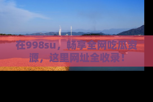 在998su，畅享全网吃瓜资源，这里网址全收录！