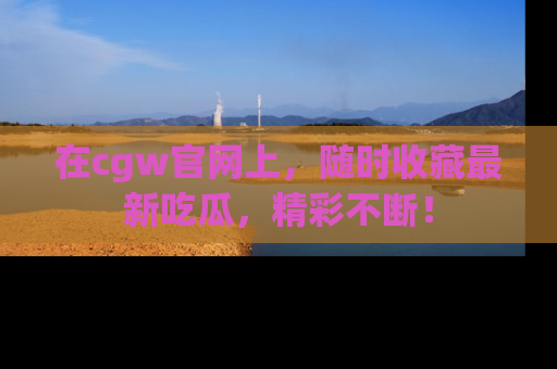 在cgw官网上，随时收藏最新吃瓜，精彩不断！
