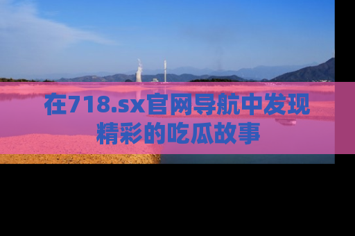 在718.sx官网导航中发现精彩的吃瓜故事