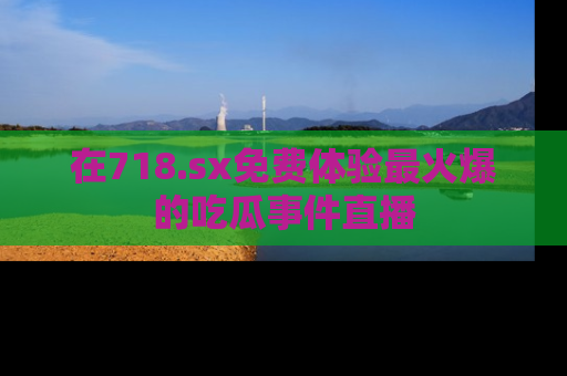 在718.sx免费体验最火爆的吃瓜事件直播