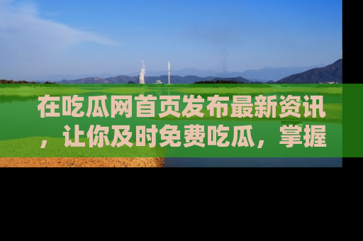 在吃瓜网首页发布最新资讯，让你及时免费吃瓜，掌握热点！