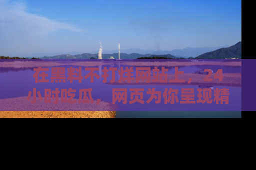 在黑料不打烊网站上，24小时吃瓜，网页为你呈现精彩内幕