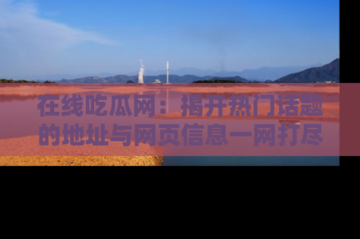 在线吃瓜网:揭开热门话题的地址与网页信息一网打尽