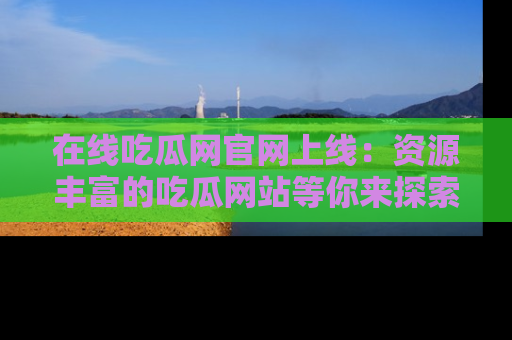 在线吃瓜网官网上线:资源丰富的吃瓜网站等你来探索