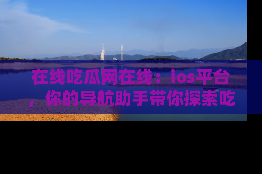 在线吃瓜网在线：ios平台，你的导航助手带你探索吃瓜新天地！