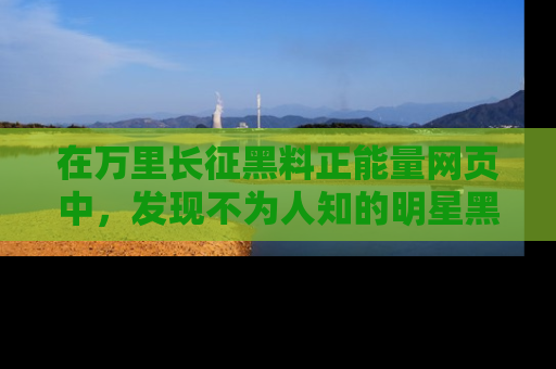 在万里长征黑料正能量网页中,发现不为人知的明星黑料与积极能量