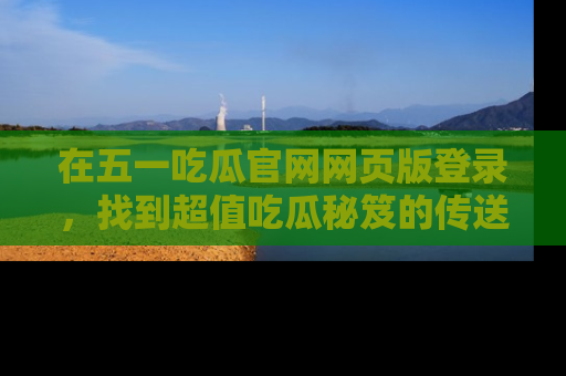 在五一吃瓜官网网页版登录,找到超值吃瓜秘笈的传送门!