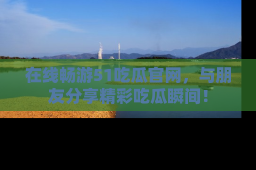 在线畅游51吃瓜官网,与朋友分享精彩吃瓜瞬间!