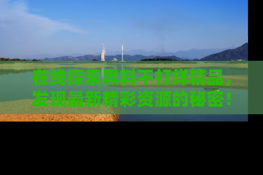 在线探索黑料不打烊精品，发现最新精彩资源的秘密！