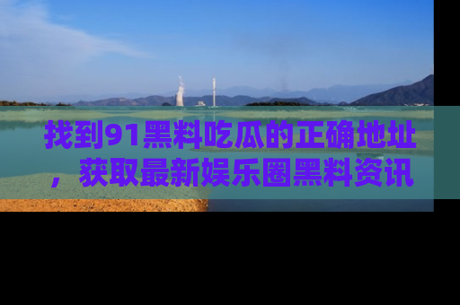 找到91黑料吃瓜的正确地址，获取最新娱乐圈黑料资讯