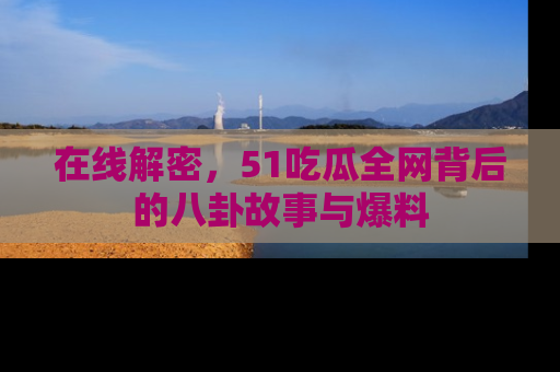 在线解密，51吃瓜全网背后的八卦故事与爆料